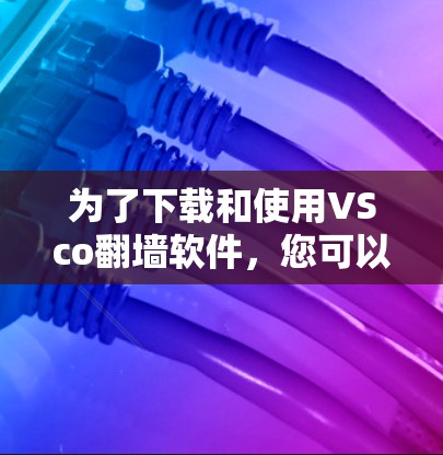 为了下载和使用VSco<strong>翻墙</strong>软件,您可以按照以下步骤进行操作