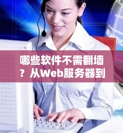 哪些软件不需<strong>翻墙</strong>?从Web服务器到社交媒体应用,这些无需<strong>翻墙</strong>的工具让你的网络更高效