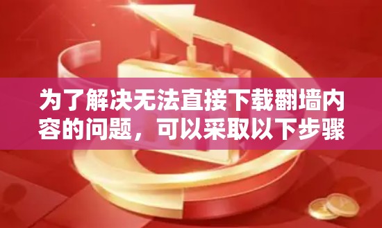 为了解决无法直接下载<strong>翻墙</strong>内容的问题,可以采取以下步骤