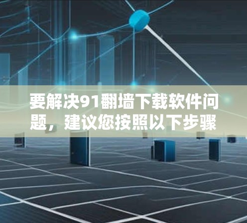 要解决91<strong>翻墙</strong>下载软件问题，建议您按照以下步骤操作