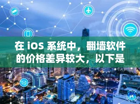 在 iOS 系统中，<strong>翻墙</strong>软件的价格差异较大，以下是一些常见的<strong>翻墙</strong>软件及其价格范围，供您参考