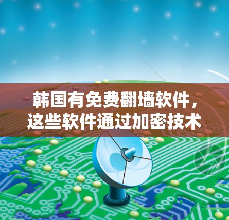 韩国有免费<strong>翻墙</strong>软件，这些软件通过加密技术和分发网络，允许用户在没有下载或订阅任何内容的情况下，方便地访问网络资源。以下是对这些软件的详细介绍