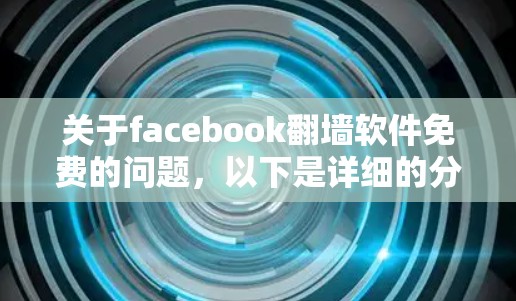 关于facebook<strong>翻墙</strong>软件免费的问题，以下是详细的分析和总结