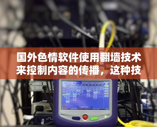 国外色情软件使用<strong>翻墙</strong>技术来控制内容的传播,这种技术在互联网上是广受欢迎的,但也有一些需要注意的地方。以下是一些关于国外色情软件<strong>翻墙</strong>的问题和建议