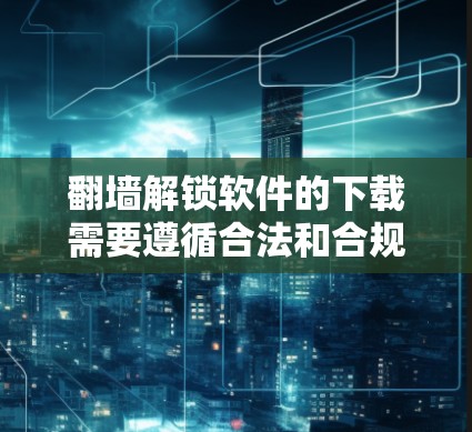 <strong>翻墙</strong>解锁软件的下载需要遵循合法和合规的下载规则,确保软件的使用和下载过程是合法的。以下是一些建议和步骤,帮助您在合法的下载渠道下载<strong>翻墙</strong>软件