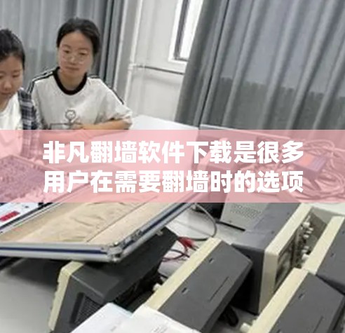 非凡<strong>翻墙</strong>软件下载是很多用户在需要<strong>翻墙</strong>时的选项之一。以下是一些免费的非凡<strong>翻墙</strong>软件推荐，供您参考