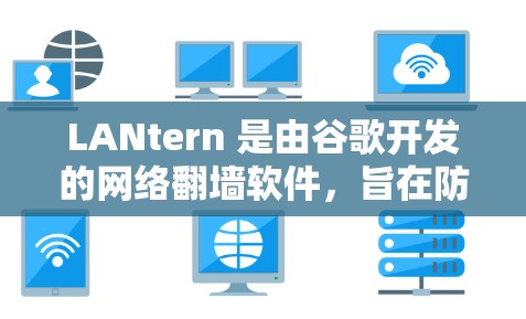 LANtern 是由谷歌开发的网络<strong>翻墙</strong>软件，旨在防止网络安全威胁。以下是关于LANtern的详细信息及其使用步骤