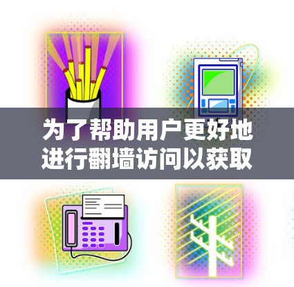 为了帮助用户更好地进行<strong>翻墙</strong>访问以获取商品，以下是一些步骤和建议