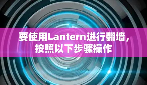 要使用Lantern进行<strong>翻墙</strong>,按照以下步骤操作