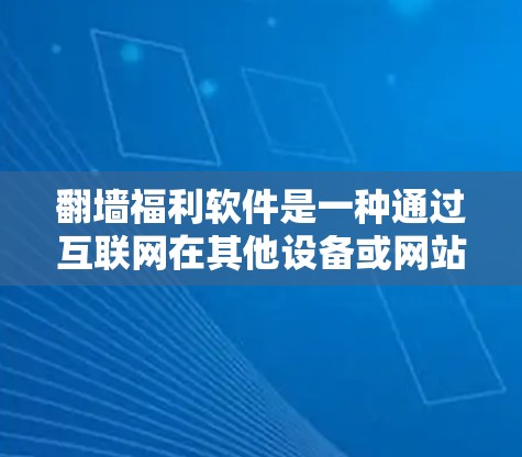 <strong>翻墙</strong>福利软件是一种通过互联网在其他设备或网站上访问内容的软件工具,通常用于赚取收入。以下是对该概念的详细解释