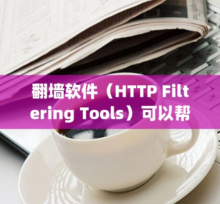 <strong>翻墙</strong>软件(HTTP Filtering Tools)可以帮助您绕过防火墙,访问外部网站。以下是一些推荐的<strong>翻墙</strong>软件