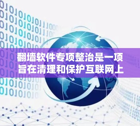 <strong>翻墙</strong>软件专项整治是一项旨在清理和保护互联网上非法<strong>翻墙</strong>软件的法律和技术措施。以下是该主题的详细介绍