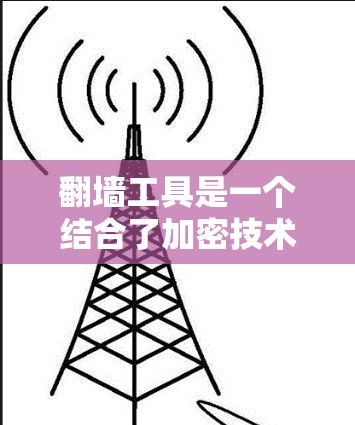 <strong>翻墙</strong>工具是一个结合了加密技术和图形设计的创新工具,具有以下特点和功能