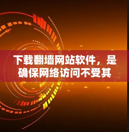 下载<strong>翻墙</strong>网站软件,是确保网络访问不受其他网站抓取的关键步骤。以下是一步步的指南