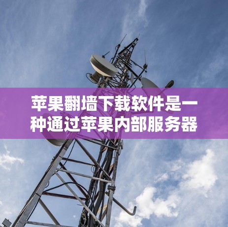 苹果<strong>翻墙</strong>下载软件是一种通过苹果内部服务器下载国外网站资源的工具,旨在提高用户的下载效率和用户体验。以下是对苹果<strong>翻墙</strong>下载软件的详细分析