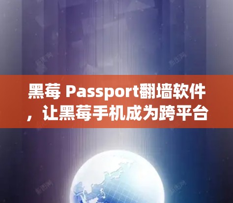 黑莓 Passport<strong>翻墙</strong>软件,让黑莓手机成为跨平台应用的桥梁