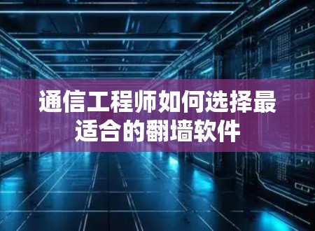 通信工程师如何选择最适合的<strong>翻墙</strong>软件