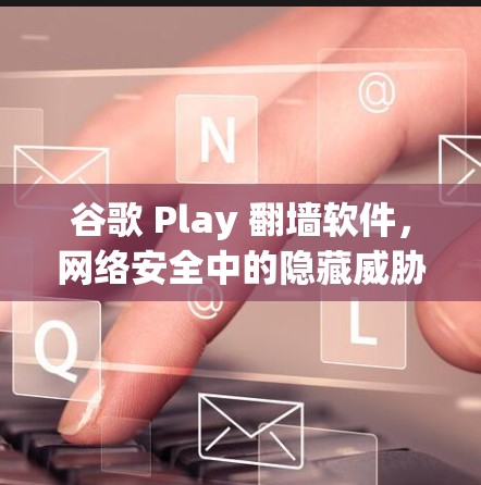 谷歌 Play <strong>翻墙</strong>软件,网络安全中的隐藏威胁