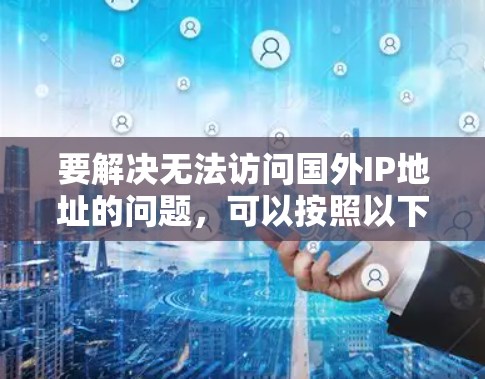 要解决无法访问国外IP地址的问题，可以按照以下步骤进行