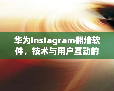华为Instagram<strong>翻墙</strong>软件，技术与用户互动的探索