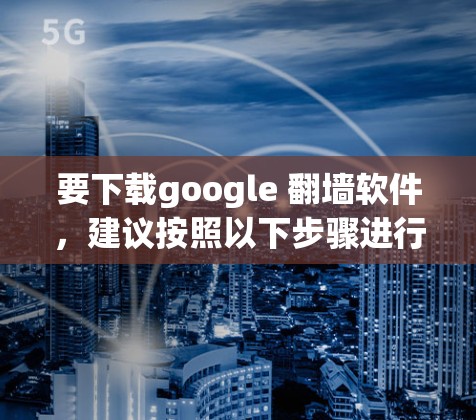 要下载google <strong>翻墙</strong>软件,建议按照以下步骤进行