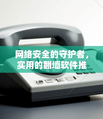 网络安全的守护者,实用的<strong>翻墙</strong>软件推荐