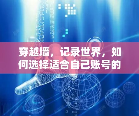 穿越墙,记录世界,如何选择适合自己账号的<strong>翻墙</strong>软件