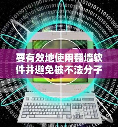 要有效地使用<strong>翻墙</strong>软件并避免被不法分子利用,可以按照以下步骤进行