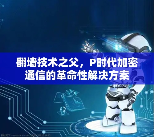 <strong>翻墙</strong>技术之父,P时代加密通信的革命性解决方案