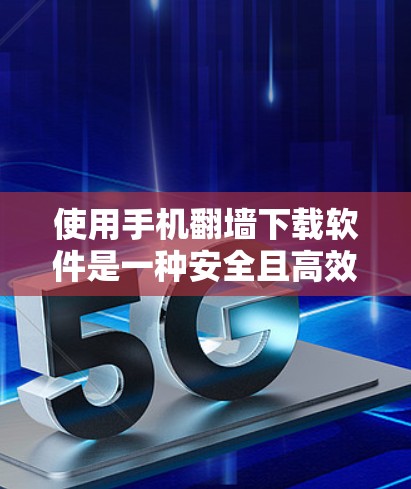 使用手机<strong>翻墙</strong>下载软件是一种安全且高效的方式,但需注意以下几点以确保成功和安全