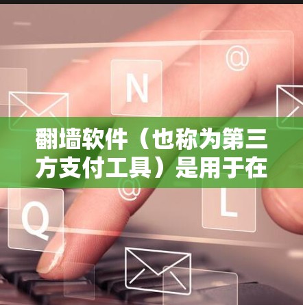 <strong>翻墙</strong>软件(也称为第三方支付工具)是用于在移动应用或第三方平台进行支付的软件,通常用于微信、支付宝等平台。以下是一些常见的<strong>翻墙</strong>软件及其优势
