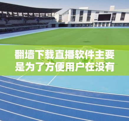<strong>翻墙</strong>下载直播软件主要是为了方便用户在没有网络的情况下观看直播内容。以下是一些推荐的软件及其使用指南