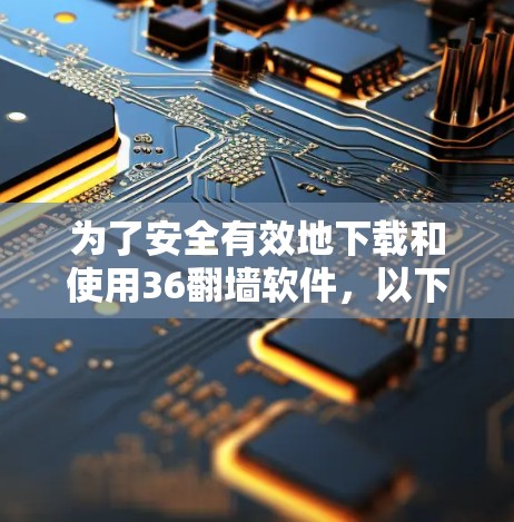 为了安全有效地下载和使用36<strong>翻墙</strong>软件,以下是详细的步骤指南