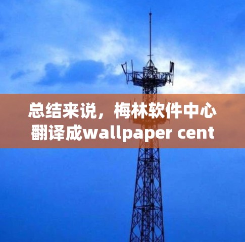 总结来说,梅林软件中心翻译成wallpaper center是因为软件中心在某些地方被称为wallpaper center,而wallpaper center指的是相册或照片管理的中心