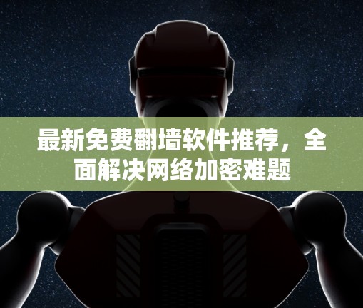 最新免费翻墙软件推荐，全面解决网络加密难题