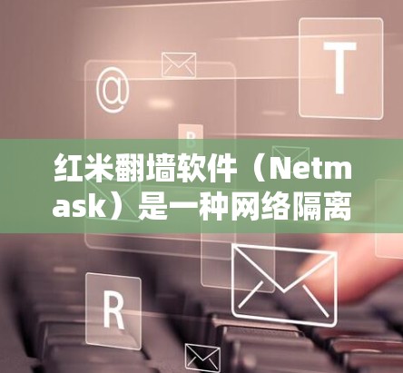 红米<strong>翻墙</strong>软件(Netmask)是一种网络隔离工具,通常用于在外部服务器上访问内部网络。以下是对该问题的逐步解答