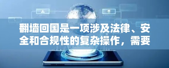 翻墙回国是一项涉及法律、安全和合规性的复杂操作,需要谨慎对待。以下是一个详细的步骤指南,帮助您顺利完成翻墙回国