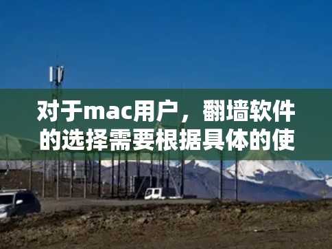 对于mac用户,翻墙软件的选择需要根据具体的使用场景和需求来决定。以下是一些mac版的翻墙软件推荐