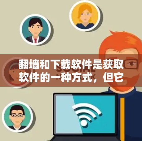 <strong>翻墙</strong>和下载软件是获取软件的一种方式，但它们有不同的优缺点。以下是对这两种方式的比较和总结