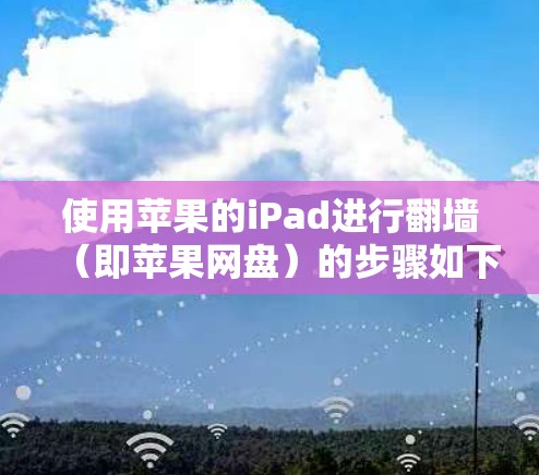 使用苹果的iPad进行翻墙(即苹果网盘)的步骤如下