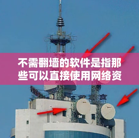 不需翻墙的软件是指那些可以直接使用网络资源、无需通过防火墙或网络屏障控制访问的软件。以下是一些常见的不需翻墙的软件及其适用场景