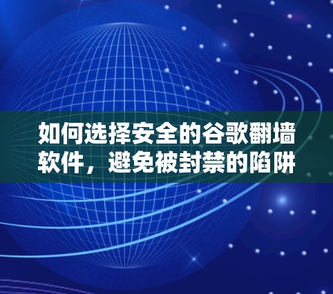 如何选择安全的谷歌翻墙软件,避免被封禁的陷阱