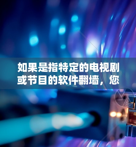 如果是指特定的电视剧或节目的软件<strong>翻墙</strong>，您可能指的是在特定平台或地区使用特定的软件或服务，以获得该平台的内容。不过，这通常需要根据具体的平台或地区来选择适合的软件或服务