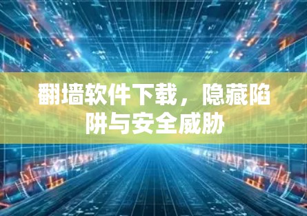<strong>翻墙</strong>软件下载，隐藏陷阱与安全威胁