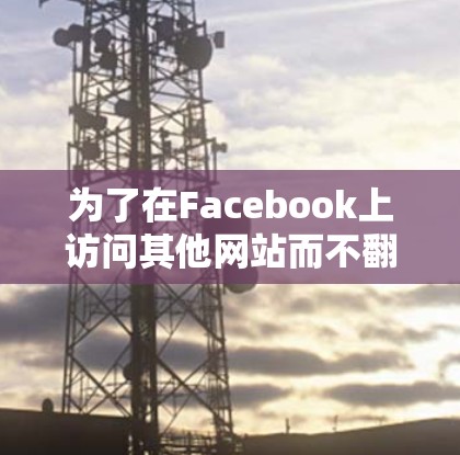 为了在Facebook上访问其他网站而不翻墙，可以按照以下步骤操作