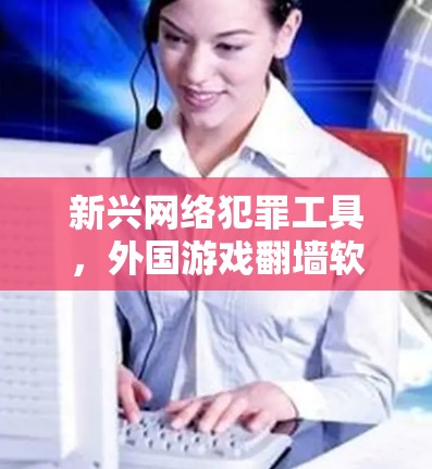 新兴网络犯罪工具，外国游戏翻墙软件，危害分析及应对策略