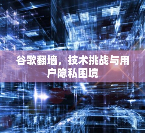 谷歌<strong>翻墙</strong>，技术挑战与用户隐私困境