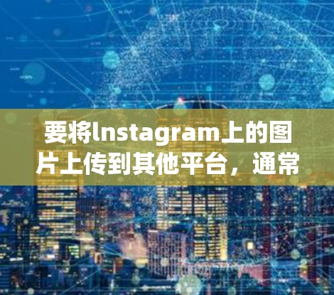 要将lnstagram上的图片上传到其他平台，通常需要使用翻墙软件或在线工具，这些工具可以帮助您将图片上传到目标网站或社交媒体平台。以下是一些常见的方法和工具