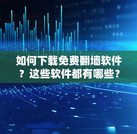 如何下载免费翻墙软件？这些软件都有哪些？