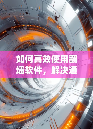 如何高效使用<strong>翻墙</strong>软件，解决通信系统中的网络问题